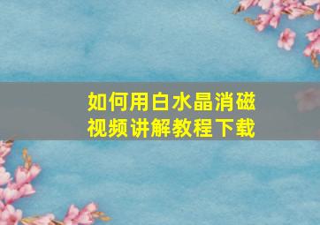 如何用白水晶消磁视频讲解教程下载