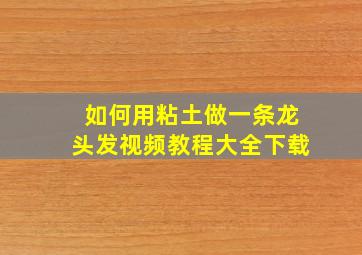 如何用粘土做一条龙头发视频教程大全下载