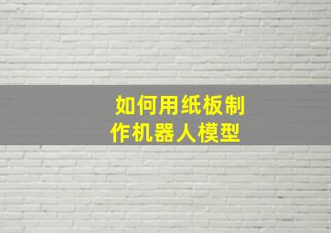 如何用纸板制作机器人模型 #动手能力培养