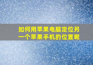 如何用苹果电脑定位另一个苹果手机的位置呢