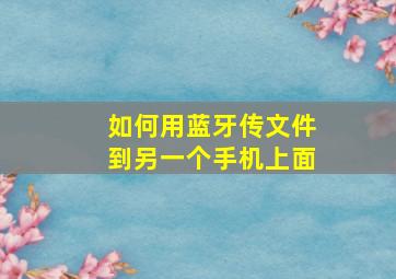 如何用蓝牙传文件到另一个手机上面