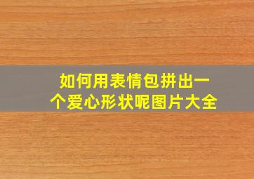 如何用表情包拼出一个爱心形状呢图片大全