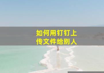 如何用钉钉上传文件给别人