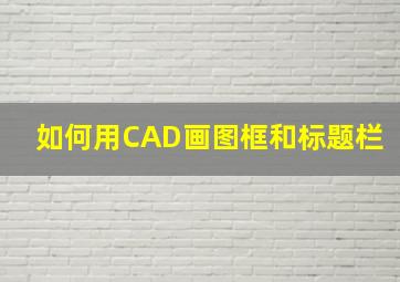 如何用CAD画图框和标题栏