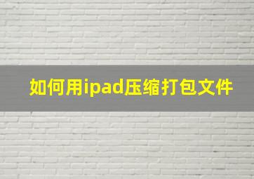 如何用ipad压缩打包文件