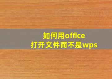 如何用office打开文件而不是wps