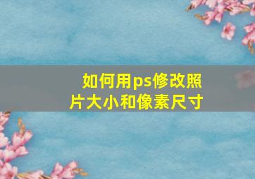 如何用ps修改照片大小和像素尺寸