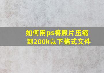 如何用ps将照片压缩到200k以下格式文件