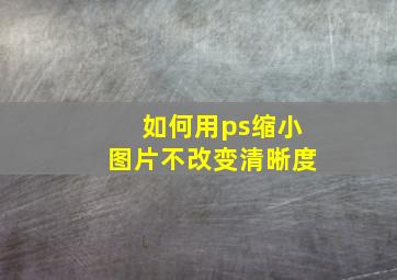 如何用ps缩小图片不改变清晰度