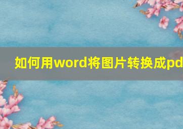 如何用word将图片转换成pdf