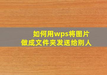 如何用wps将图片做成文件夹发送给别人