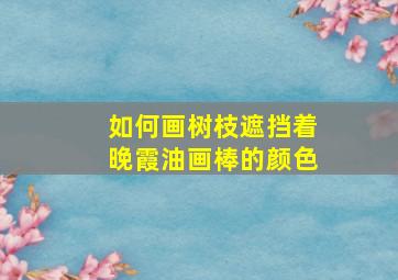 如何画树枝遮挡着晚霞油画棒的颜色