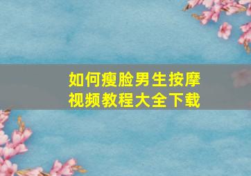 如何瘦脸男生按摩视频教程大全下载