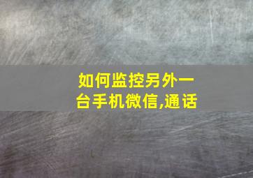 如何监控另外一台手机微信,通话