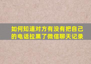 如何知道对方有没有把自己的电话拉黑了微信聊天记录