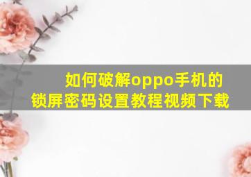 如何破解oppo手机的锁屏密码设置教程视频下载