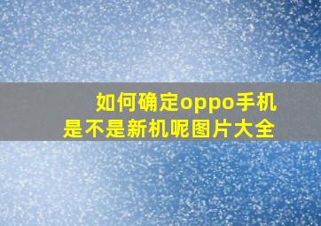 如何确定oppo手机是不是新机呢图片大全