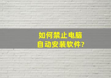 如何禁止电脑自动安装软件?