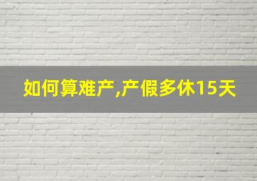 如何算难产,产假多休15天