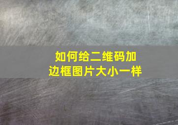 如何给二维码加边框图片大小一样