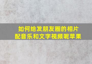 如何给发朋友圈的相片配音乐和文字视频呢苹果