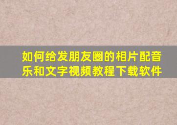 如何给发朋友圈的相片配音乐和文字视频教程下载软件