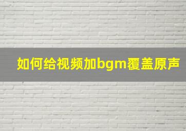 如何给视频加bgm覆盖原声