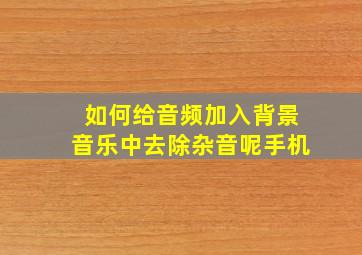 如何给音频加入背景音乐中去除杂音呢手机