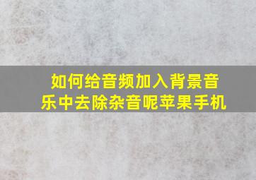 如何给音频加入背景音乐中去除杂音呢苹果手机