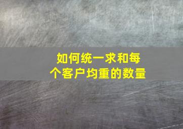 如何统一求和每个客户均重的数量