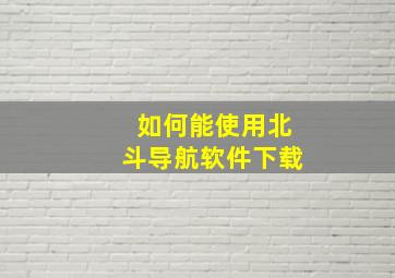 如何能使用北斗导航软件下载