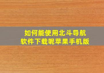 如何能使用北斗导航软件下载呢苹果手机版