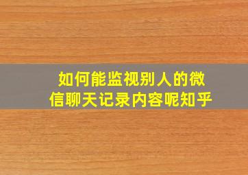 如何能监视别人的微信聊天记录内容呢知乎