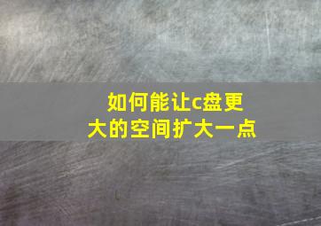 如何能让c盘更大的空间扩大一点