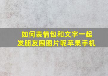 如何表情包和文字一起发朋友圈图片呢苹果手机