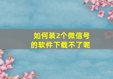 如何装2个微信号的软件下载不了呢