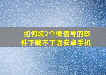 如何装2个微信号的软件下载不了呢安卓手机