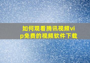 如何观看腾讯视频vip免费的视频软件下载