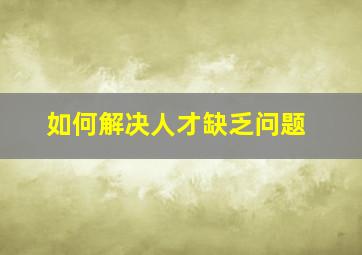 如何解决人才缺乏问题