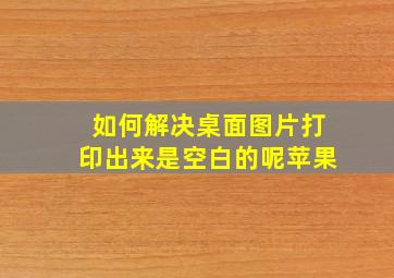 如何解决桌面图片打印出来是空白的呢苹果