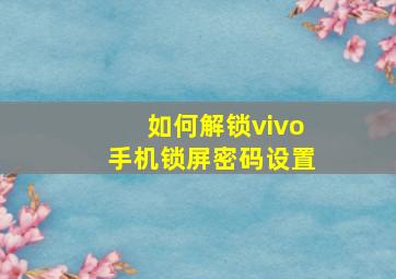 如何解锁vivo手机锁屏密码设置