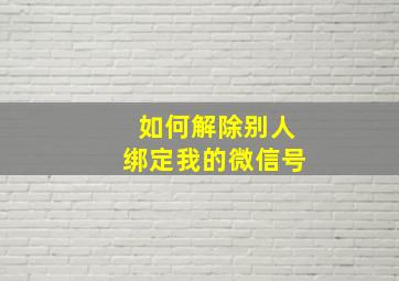 如何解除别人绑定我的微信号