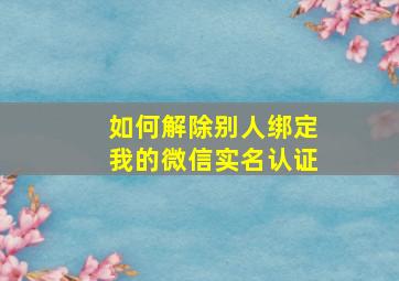 如何解除别人绑定我的微信实名认证