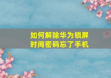 如何解除华为锁屏时间密码忘了手机