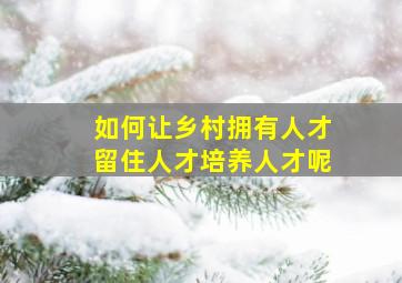 如何让乡村拥有人才留住人才培养人才呢