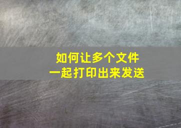 如何让多个文件一起打印出来发送