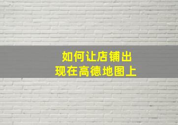 如何让店铺出现在高德地图上