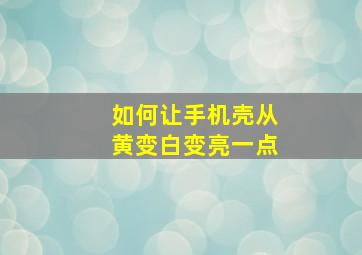 如何让手机壳从黄变白变亮一点