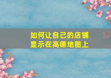 如何让自己的店铺显示在高德地图上