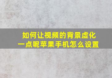 如何让视频的背景虚化一点呢苹果手机怎么设置